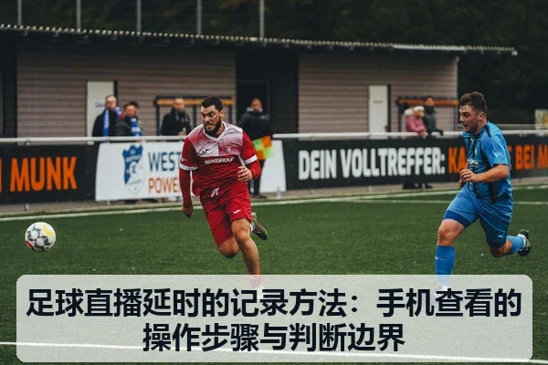 足球直播延时的记录方法：手机查看的操作步骤与判断边界